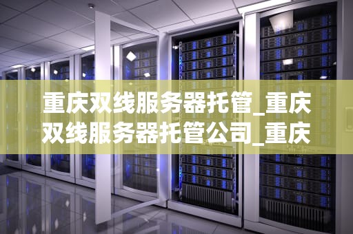 重庆双线服务器托管_重庆双线服务器托管公司_重庆双线服务器托管的优势与选择