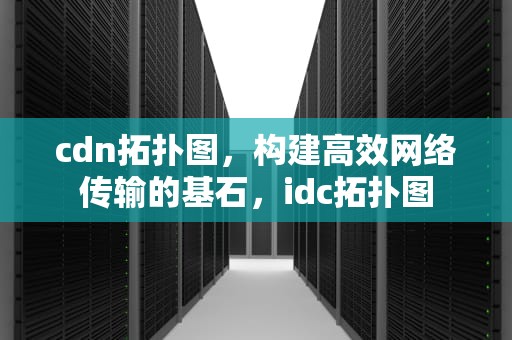 cdn拓扑图，构建高效网络传输的基石，idc拓扑图