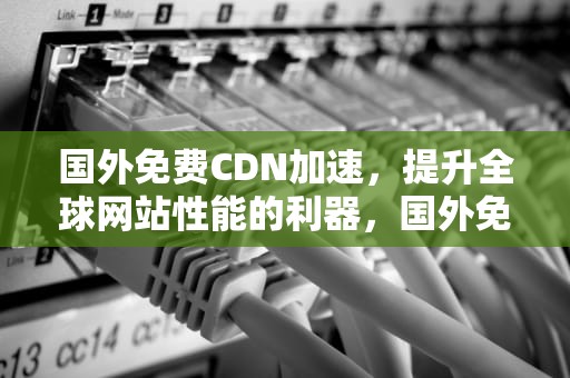 国外免费CDN加速，提升全球网站性能的利器，国外免费cdn加速器