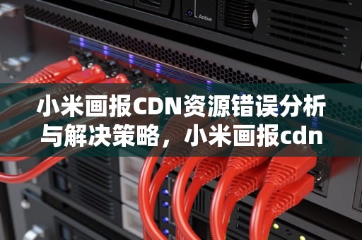 小米画报CDN资源错误分析与解决策略，小米画报cdn资源错误怎么办