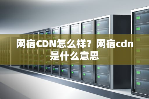 网宿CDN怎么样？网宿cdn是什么意思
