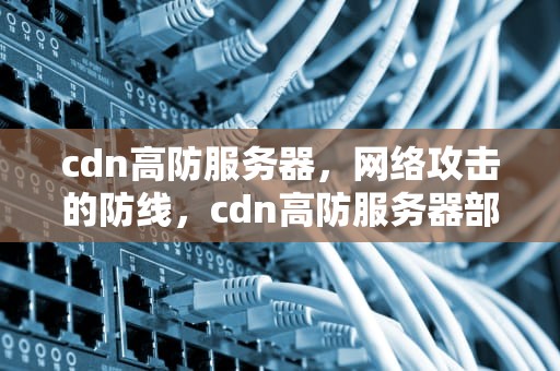 cdn高防服务器，网络攻击的防线，cdn高防服务器部署