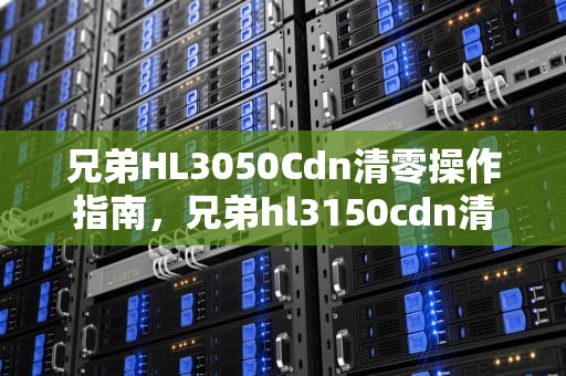 兄弟HL3050Cdn清零操作指南，兄弟hl3150cdn清零步骤