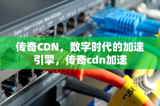 传奇CDN，数字时代的加速引擎，传奇cdn加速