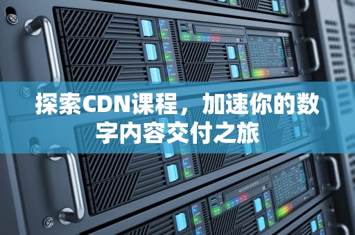 探索CDN课程，加速你的数字内容交付之旅