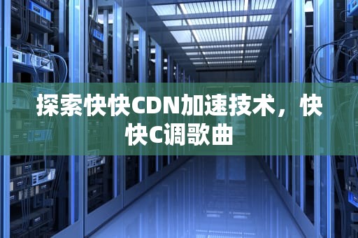 探索快快CDN加速技术，快快C调歌曲