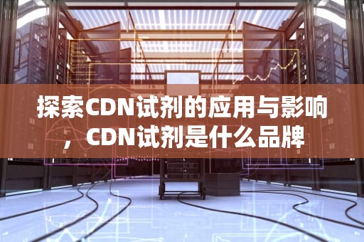 探索CDN试剂的应用与影响，CDN试剂是什么品牌