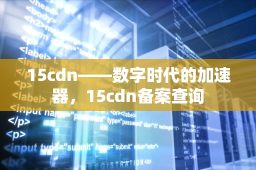 15cdn——数字时代的加速器，15cdn备案查询