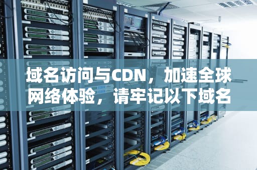 域名访问与CDN，加速全球网络体验，请牢记以下域名访问