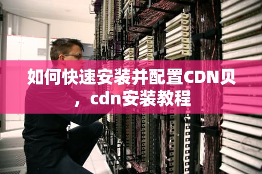 如何快速安装并配置CDN贝，cdn安装教程