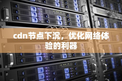 cdn节点下沉，优化网络体验的利器