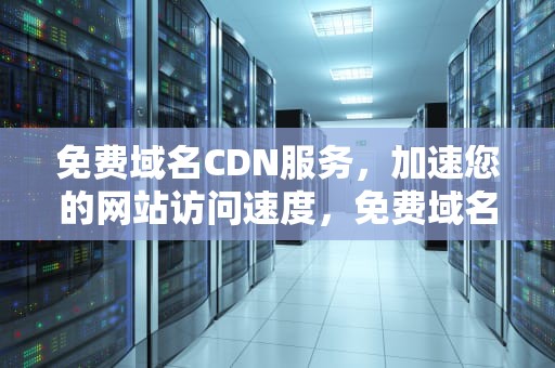 免费域名CDN服务，加速您的网站访问速度，免费域名多为子域名正确吗