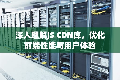 深入理解JS CDN库，优化前端性能与用户体验