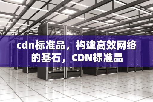 cdn标准品，构建高效网络的基石，CDN标准品
