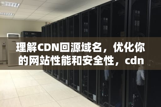 理解CDN回源域名，优化你的网站性能和安全性，cdn回源域名可以配置cdn域名吗