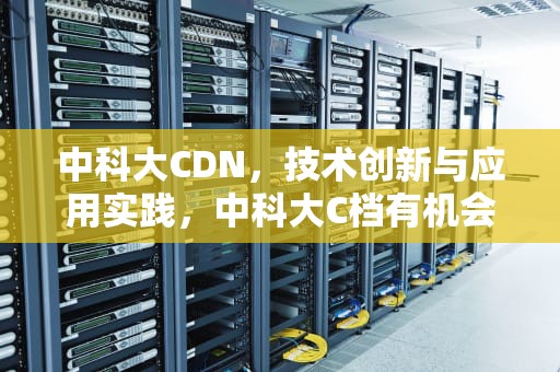 中科大CDN，技术创新与应用实践，中科大C档有机会吗