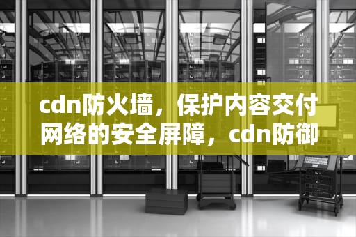 cdn防火墙，保护内容交付网络的安全屏障，cdn防御