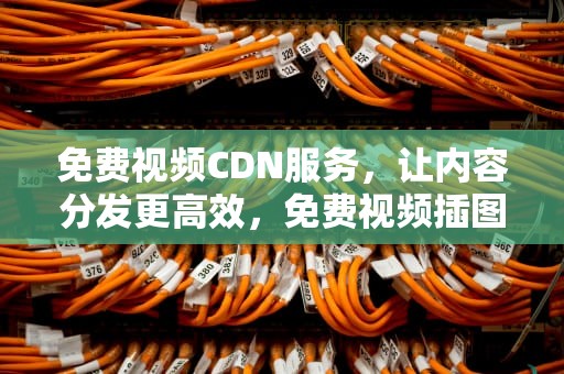 免费视频CDN服务，让内容分发更高效，免费视频插图素材带声音的软件