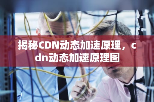 揭秘CDN动态加速原理，cdn动态加速原理图