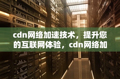 cdn网络加速技术，提升您的互联网体验，cdn网络加速技术有哪些