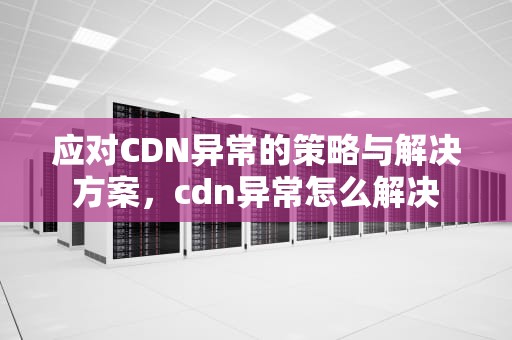 应对CDN异常的策略与解决方案，cdn异常怎么解决