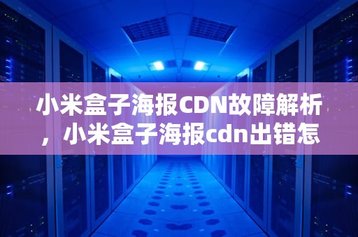 小米盒子海报CDN故障解析，小米盒子海报cdn出错怎么办