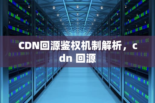 CDN回源鉴权机制解析，cdn 回源