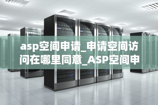 asp空间申请_申请空间访问在哪里同意_ASP空间申请的全面指南