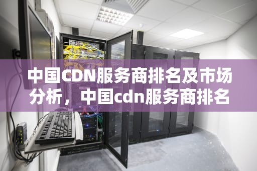 中国CDN服务商排名及市场分析，中国cdn服务商排名