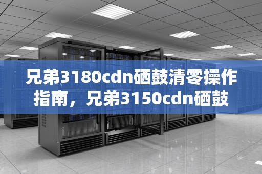 兄弟3180cdn硒鼓清零操作指南，兄弟3150cdn硒鼓清零重置