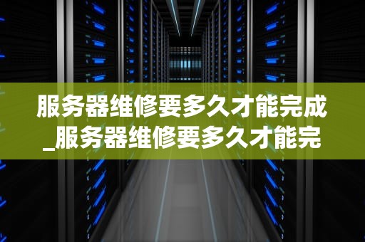 服务器维修要多久才能完成_服务器维修要多久才能完成呢_服务器维修的时长及其影响因素