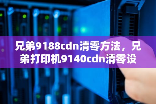 兄弟9188cdn清零方法，兄弟打印机9140cdn清零设置