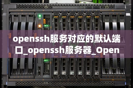 openssh服务对应的默认端口_openssh服务器_OpenSSH服务的默认端口及其应用