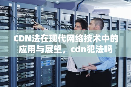 CDN法在现代网络技术中的应用与展望，cdn犯法吗