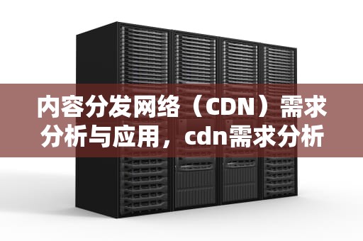 内容分发网络（CDN）需求分析与应用，cdn需求分析