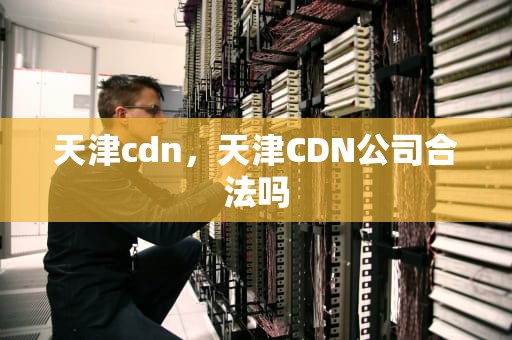天津cdn，天津CDN公司合法吗