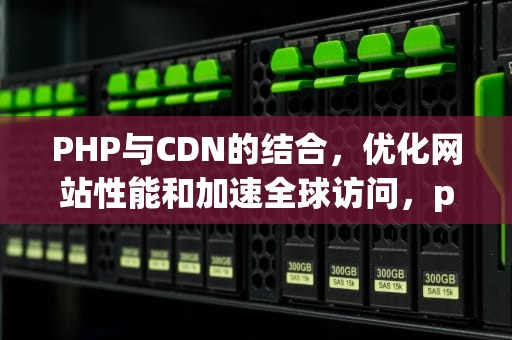 PHP与CDN的结合，优化网站性能和加速全球访问，php cdn加速