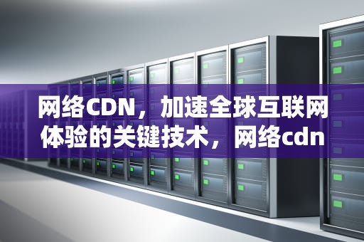 网络CDN，加速全球互联网体验的关键技术，网络cdn是什么意思