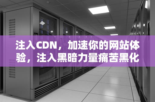 注入CDN，加速你的网站体验，注入黑暗力量痛苦黑化