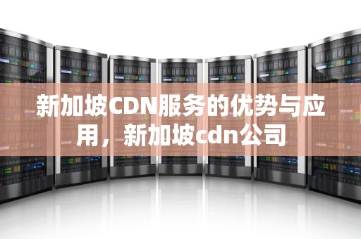 新加坡CDN服务的优势与应用，新加坡cdn公司