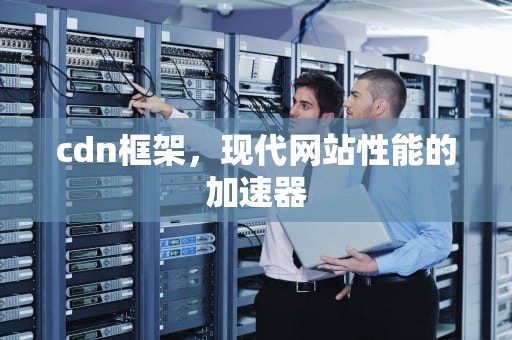 cdn框架，现代网站性能的加速器