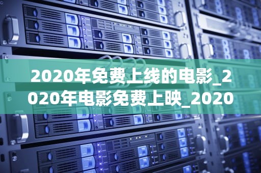 2020年免费上线的电影_2020年电影免费上映_2020年免费上线的电影：一场视觉盛宴