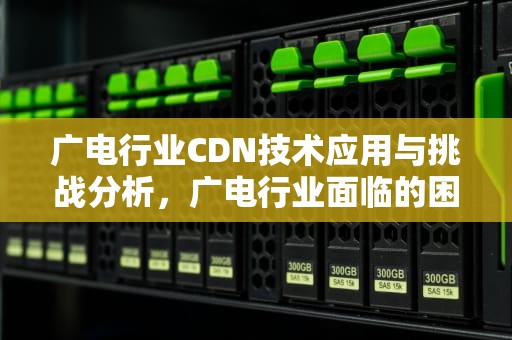 广电行业CDN技术应用与挑战分析，广电行业面临的困境及建议