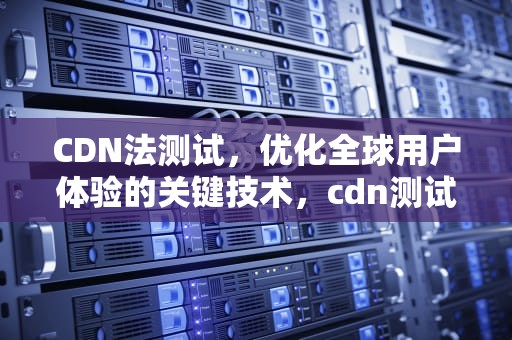 CDN法测试，优化全球用户体验的关键技术，cdn测试方法
