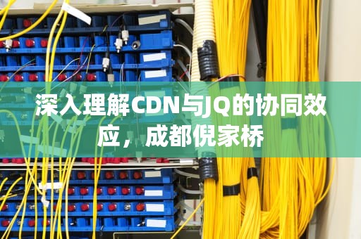 深入理解CDN与JQ的协同效应，成都倪家桥