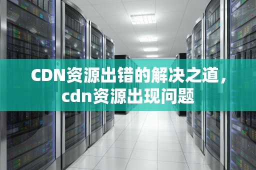 CDN资源出错的解决之道，cdn资源出现问题