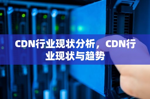 CDN行业现状分析，CDN行业现状与趋势