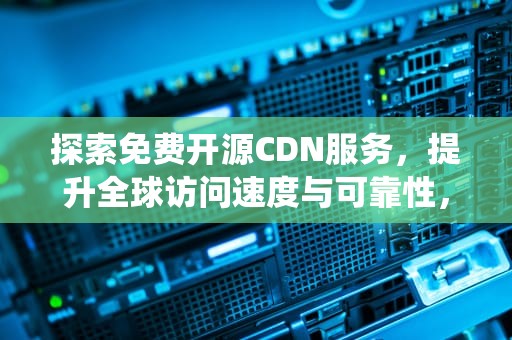 探索免费开源CDN服务，提升全球访问速度与可靠性，免费开源cdn系统