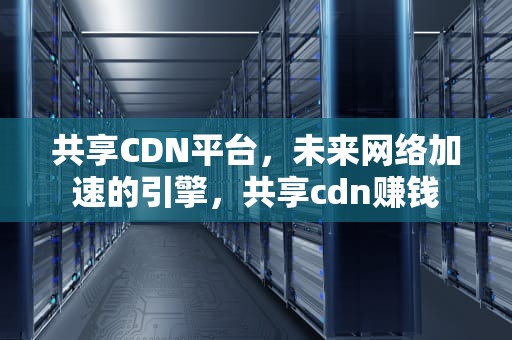 共享CDN平台，未来网络加速的引擎，共享cdn赚钱