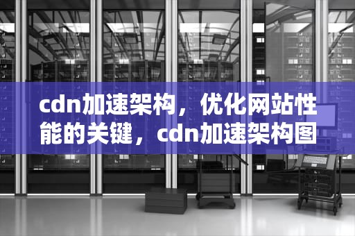 cdn加速架构，优化网站性能的关键，cdn加速架构图